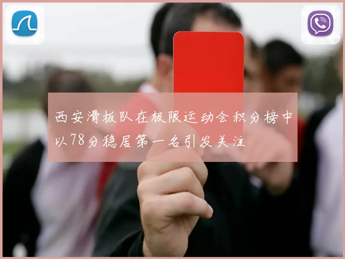 西安滑板队在极限运动会积分榜中以78分稳居第一名引发关注