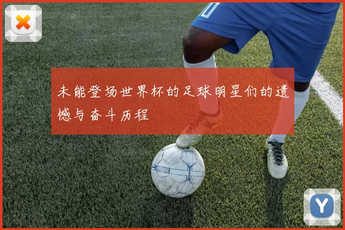 未能登场世界杯的足球明星们的遗憾与奋斗历程