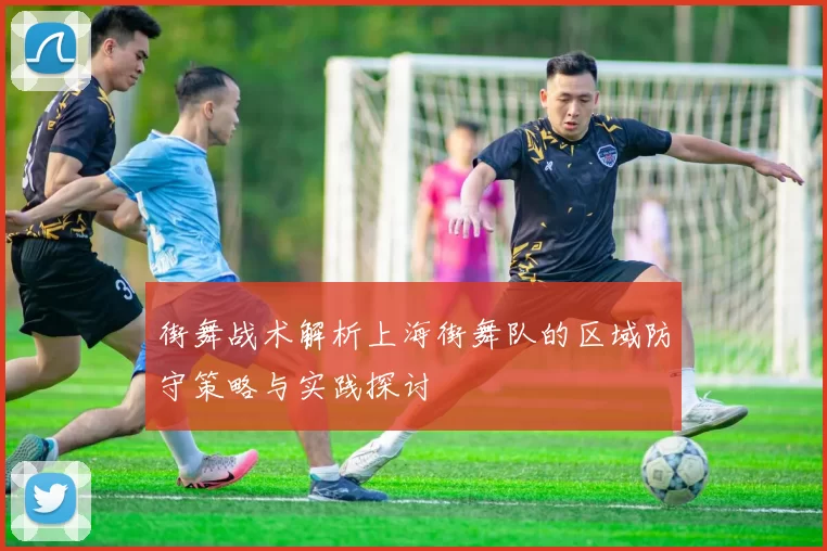 街舞战术解析上海街舞队的区域防守策略与实践探讨