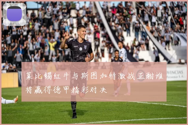 莱比锡红牛与斯图加特激战正酣谁将赢得德甲精彩对决