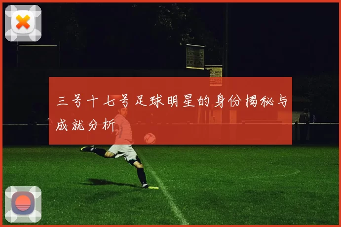 三号十七号足球明星的身份揭秘与成就分析