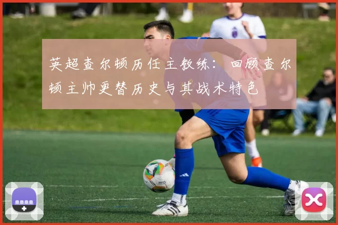 英超查尔顿历任主教练：回顾查尔顿主帅更替历史与其战术特色