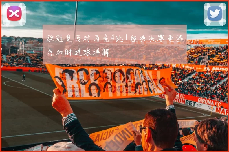 欧冠皇马对马竞4比1经典决赛重温与加时进球详解