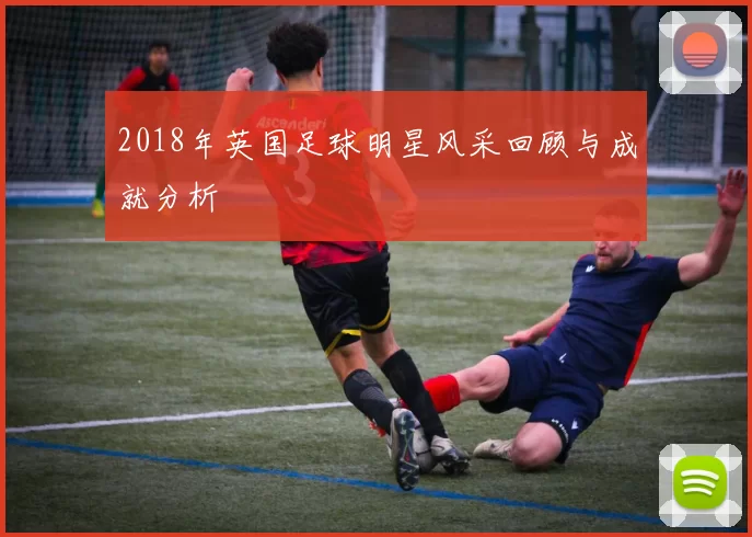 2018年英国足球明星风采回顾与成就分析