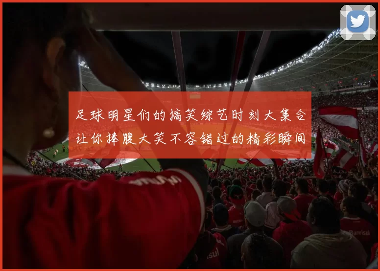 足球明星们的搞笑综艺时刻大集合让你捧腹大笑不容错过的精彩瞬间