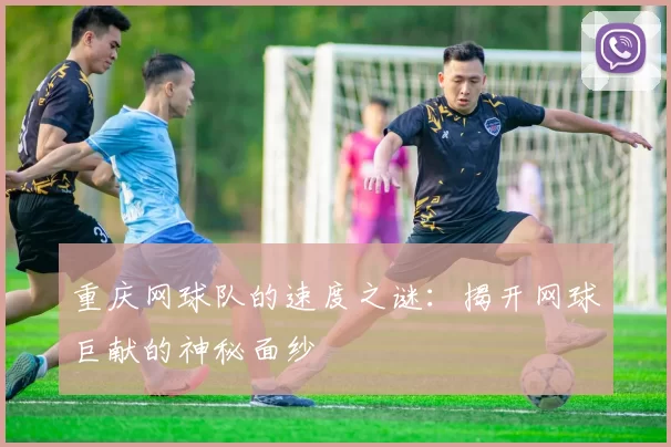 重庆网球队的速度之谜：揭开网球巨献的神秘面纱