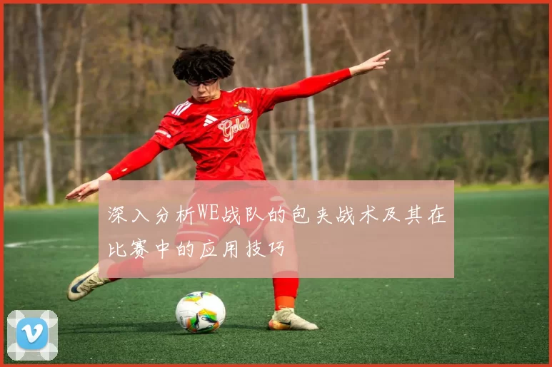 深入分析WE战队的包夹战术及其在比赛中的应用技巧