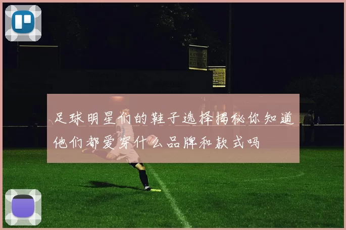 足球明星们的鞋子选择揭秘你知道他们都爱穿什么品牌和款式吗