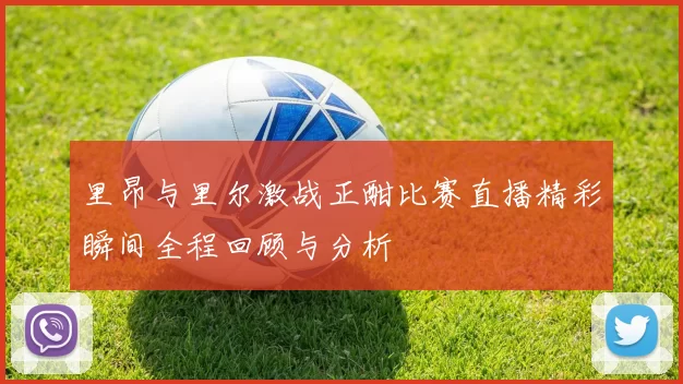里昂与里尔激战正酣比赛直播精彩瞬间全程回顾与分析