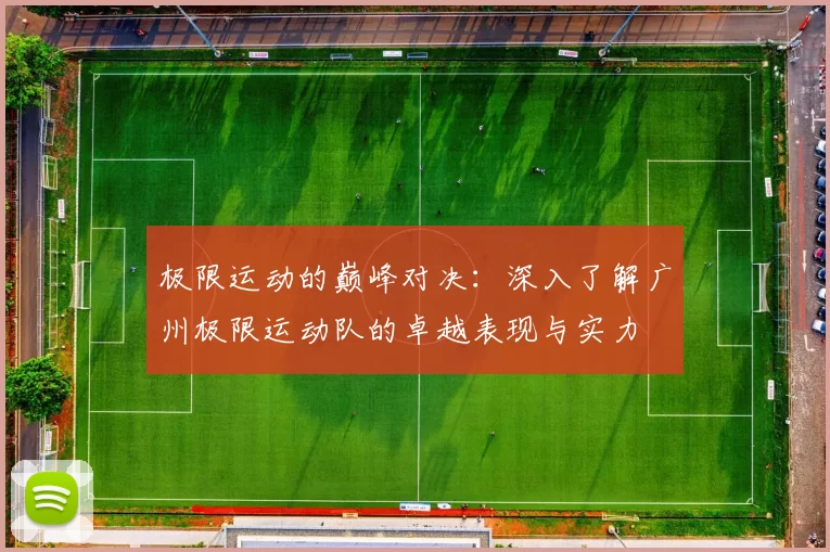 极限运动的巅峰对决：深入了解广州极限运动队的卓越表现与实力