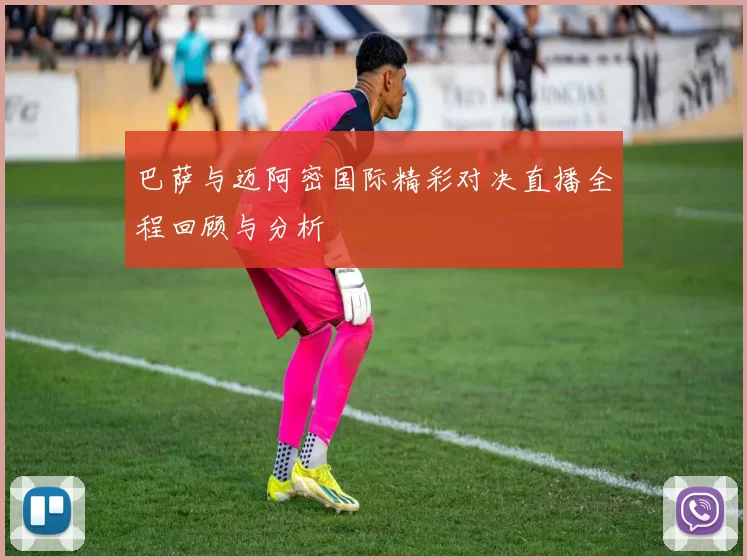 巴萨与迈阿密国际精彩对决直播全程回顾与分析