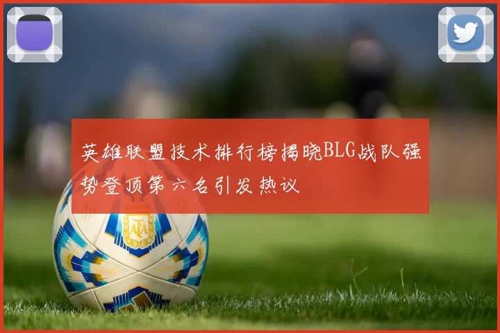 英雄联盟技术排行榜揭晓BLG战队强势登顶第六名引发热议