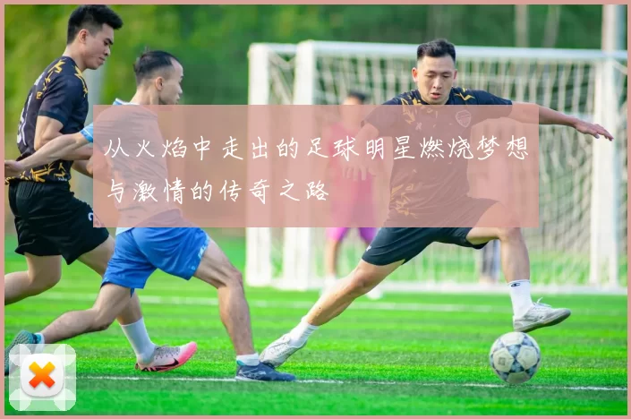 从火焰中走出的足球明星燃烧梦想与激情的传奇之路