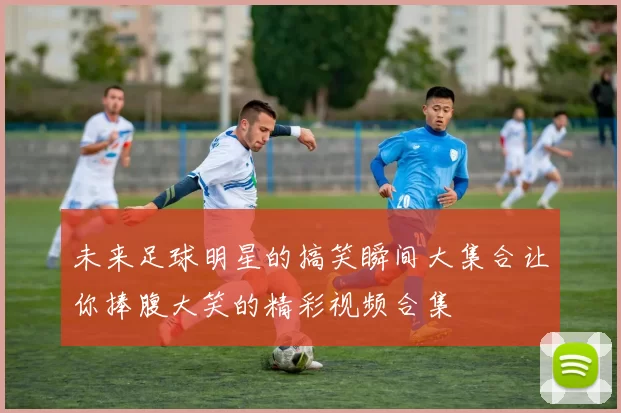 未来足球明星的搞笑瞬间大集合让你捧腹大笑的精彩视频合集