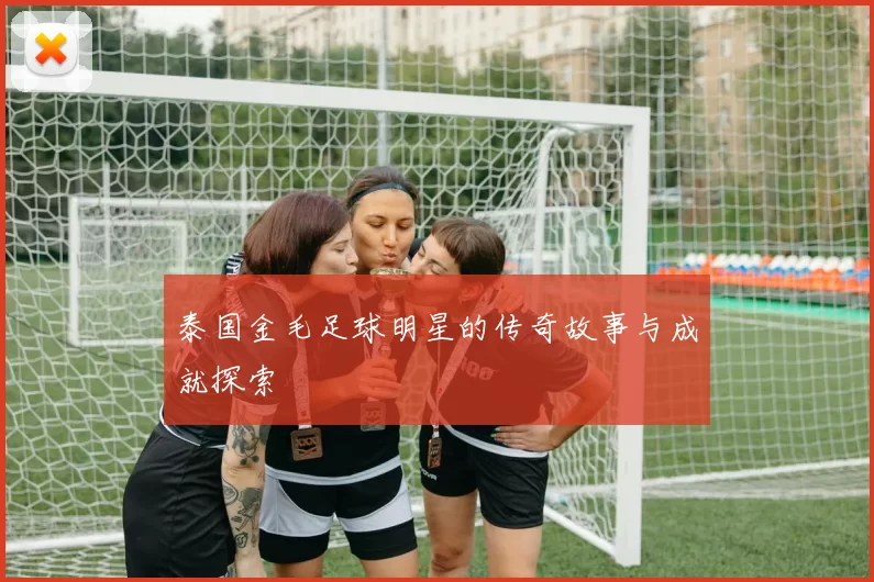 泰国金毛足球明星的传奇故事与成就探索