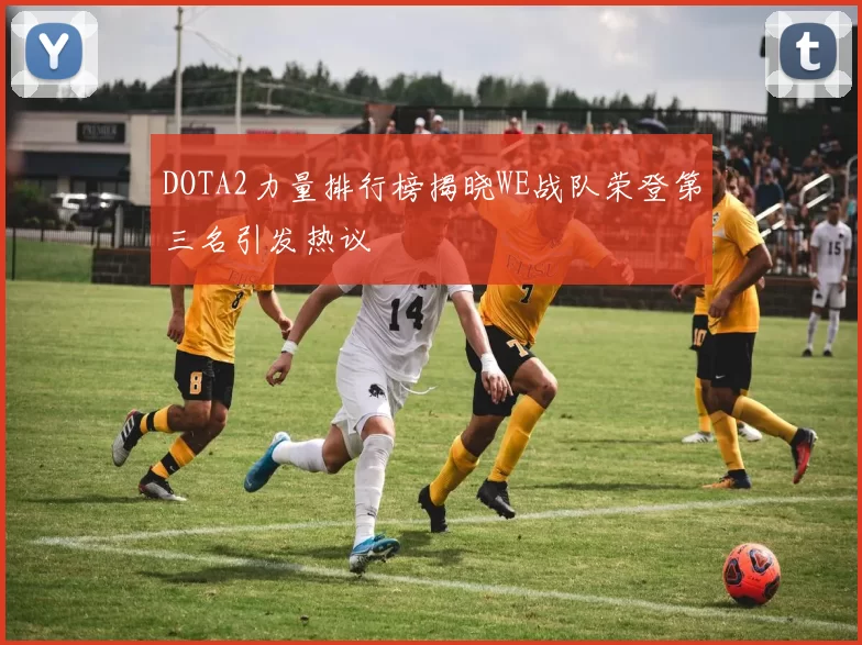 DOTA2力量排行榜揭晓WE战队荣登第三名引发热议