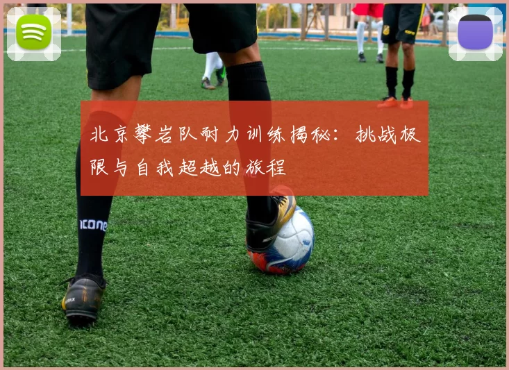 北京攀岩队耐力训练揭秘：挑战极限与自我超越的旅程