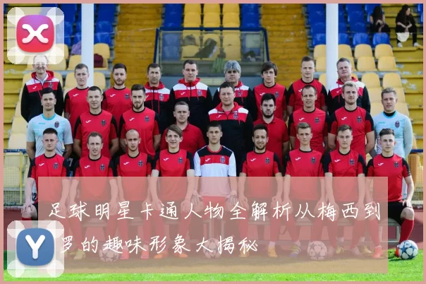 足球明星卡通人物全解析从梅西到C罗的趣味形象大揭秘