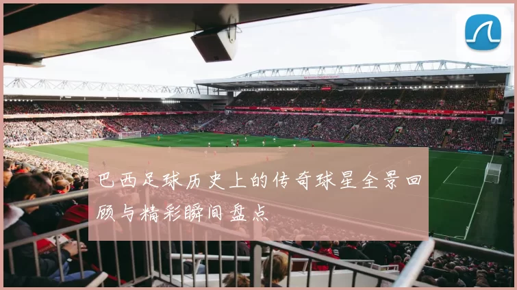 巴西足球历史上的传奇球星全景回顾与精彩瞬间盘点