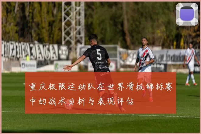 重庆极限运动队在世界滑板锦标赛中的战术分析与表现评估