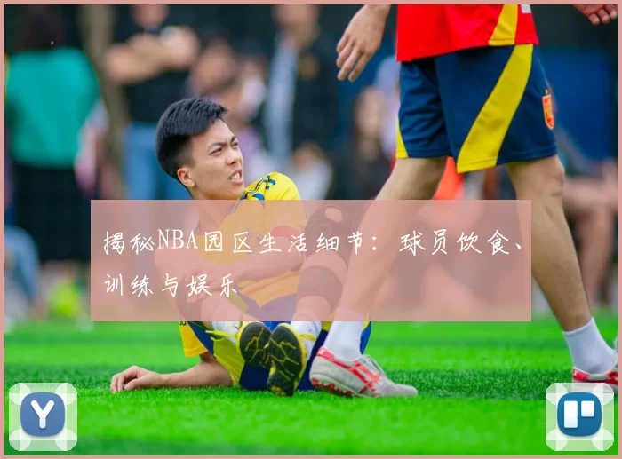 揭秘NBA园区生活细节：球员饮食、训练与娱乐