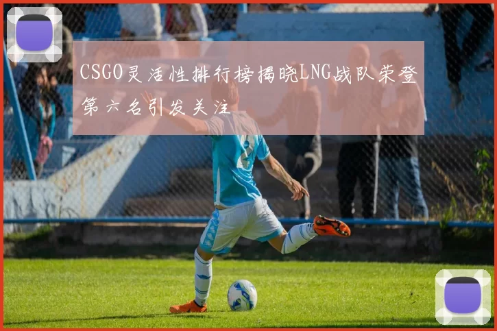 CSGO灵活性排行榜揭晓LNG战队荣登第六名引发关注