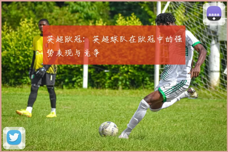 英超欧冠：英超球队在欧冠中的强势表现与竞争