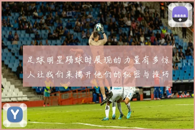 足球明星踢球时展现的力量有多惊人让我们来揭开他们的秘密与技巧