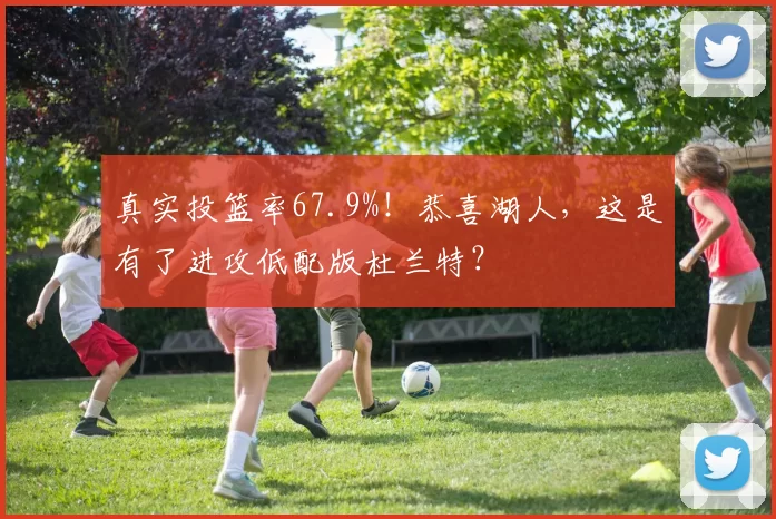 真实投篮率67.9%！恭喜湖人，这是有了进攻低配版杜兰特？