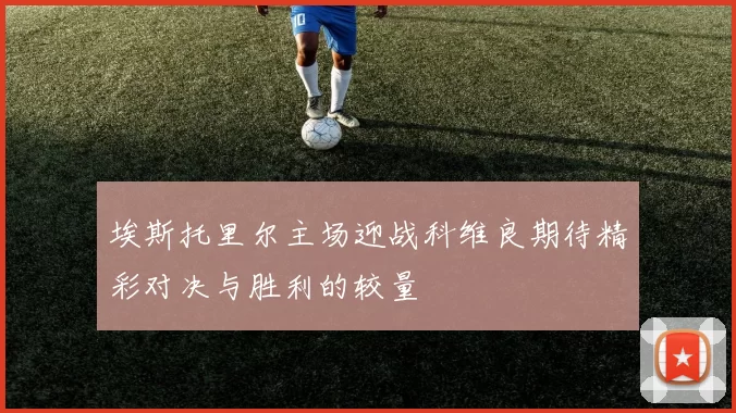 埃斯托里尔主场迎战科维良期待精彩对决与胜利的较量