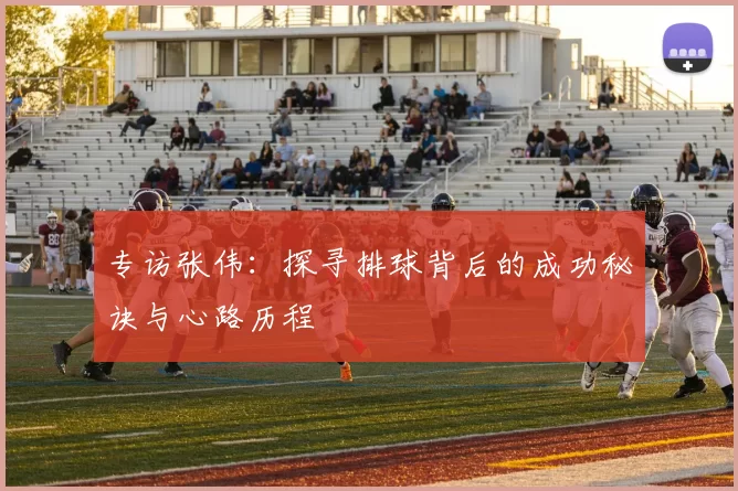 专访张伟：探寻排球背后的成功秘诀与心路历程