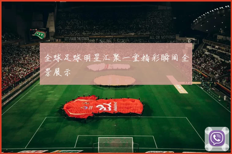 全球足球明星汇聚一堂精彩瞬间全景展示