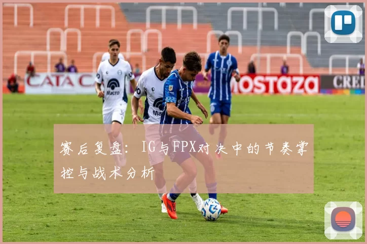 赛后复盘：IG与FPX对决中的节奏掌控与战术分析