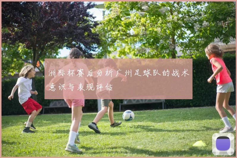 洲际杯赛后分析广州足球队的战术意识与表现评估