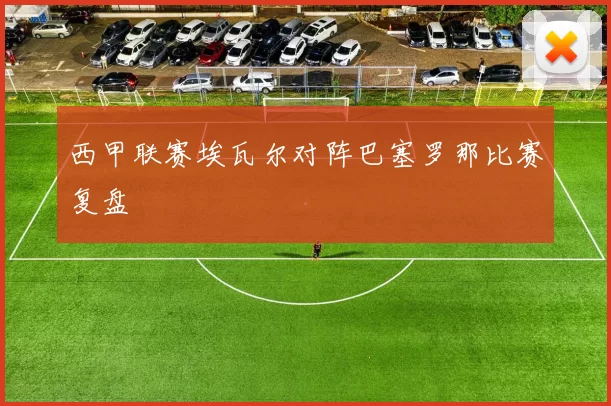 西甲联赛埃瓦尔对阵巴塞罗那比赛复盘