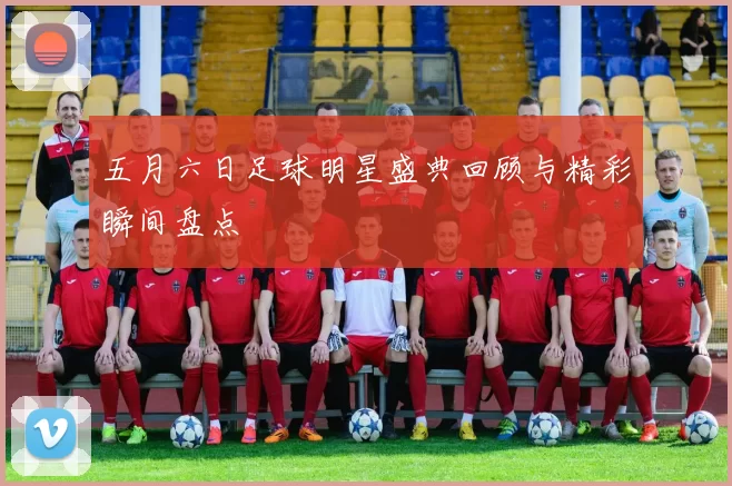 五月六日足球明星盛典回顾与精彩瞬间盘点