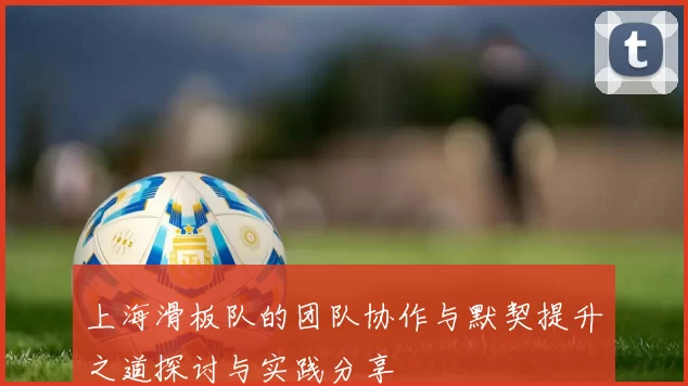 上海滑板队的团队协作与默契提升之道探讨与实践分享