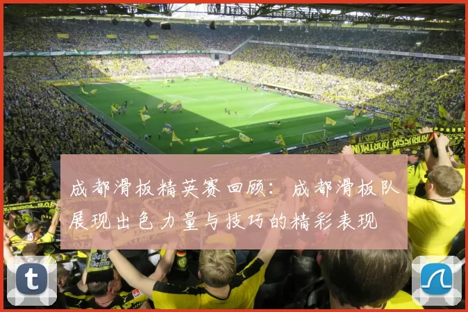 成都滑板精英赛回顾：成都滑板队展现出色力量与技巧的精彩表现