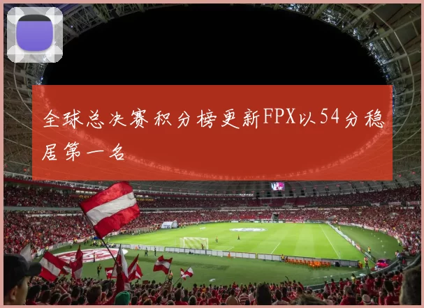 全球总决赛积分榜更新FPX以54分稳居第一名