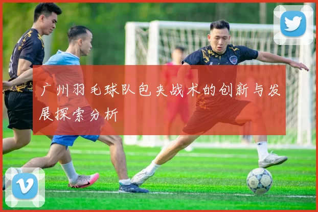 广州羽毛球队包夹战术的创新与发展探索分析