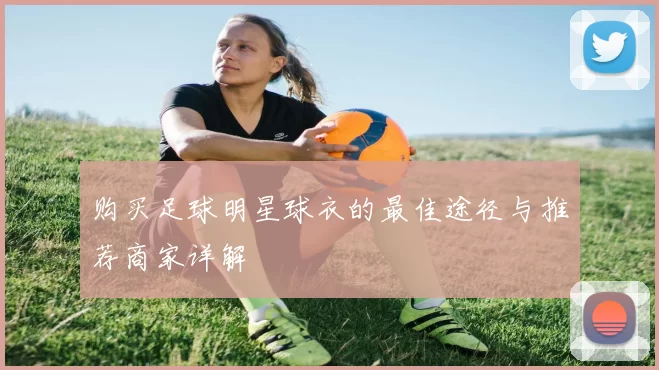 购买足球明星球衣的最佳途径与推荐商家详解