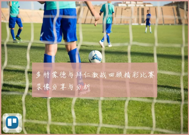 多特蒙德与拜仁激战回顾精彩比赛录像分享与分析