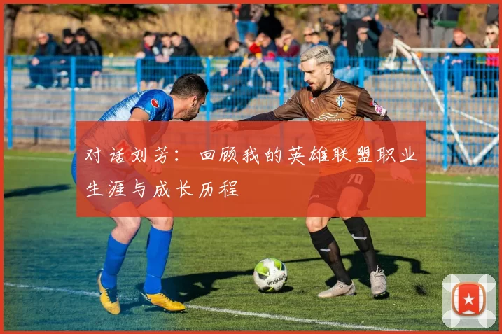 对话刘芳：回顾我的英雄联盟职业生涯与成长历程