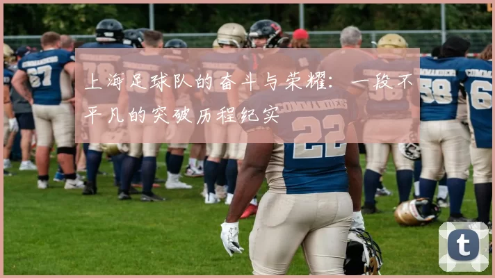上海足球队的奋斗与荣耀：一段不平凡的突破历程纪实