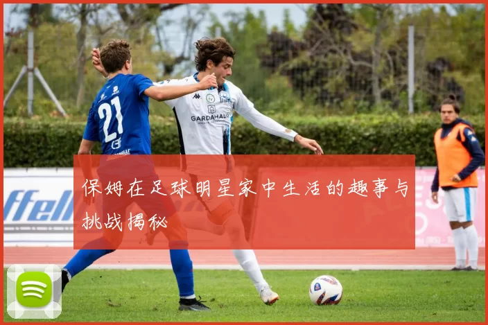 保姆在足球明星家中生活的趣事与挑战揭秘