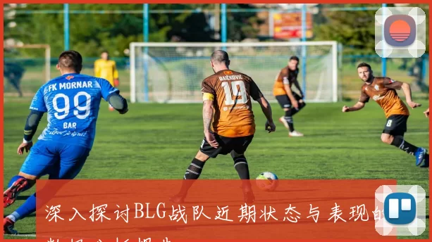 深入探讨BLG战队近期状态与表现的数据分析报告