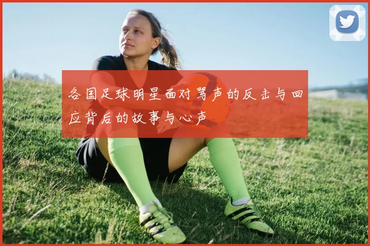 各国足球明星面对骂声的反击与回应背后的故事与心声
