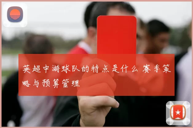 英超中游球队的特点是什么 赛季策略与预算管理