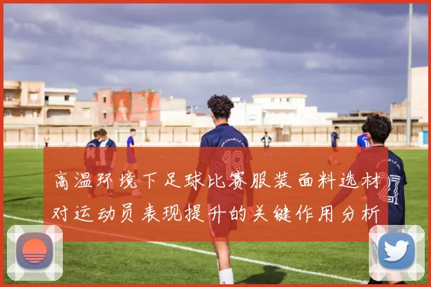 高温环境下足球比赛服装面料选材对运动员表现提升的关键作用分析