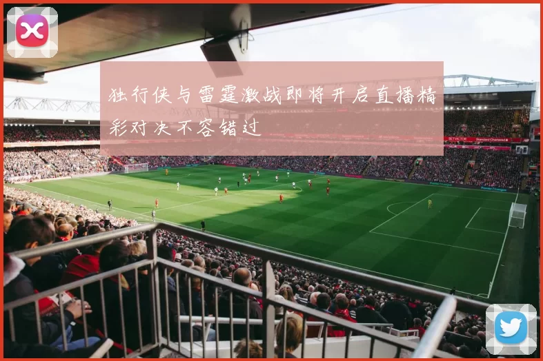 独行侠与雷霆激战即将开启直播精彩对决不容错过